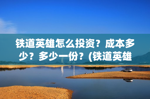 铁道英雄怎么投资？成本多少？多少一份？(铁道英雄预售)