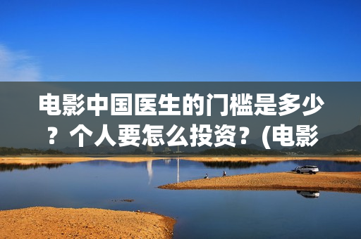 电影中国医生的门槛是多少？个人要怎么投资？(电影中国医生的主人公)