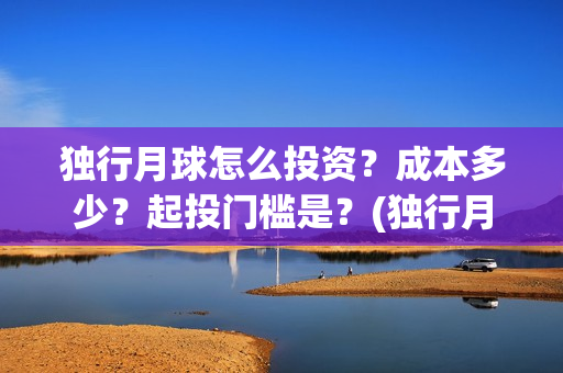 独行月球怎么投资?成本多少?起投门槛是?(独行月球投资成本) 独行月球怎么投资?成本多少?起投门槛是?(独行月球投资成本)