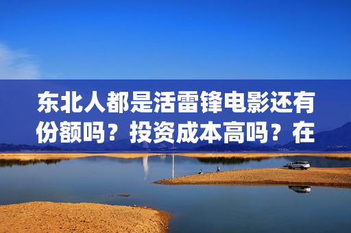东北人都是活雷锋电影还有份额吗?投资成本高吗?在哪投资?(东北人都是活雷锋mp3下载) 东北人都是活雷锋电影还有份额吗?投资成本高吗?在哪投资?(东北人都是活雷锋mp3下载)