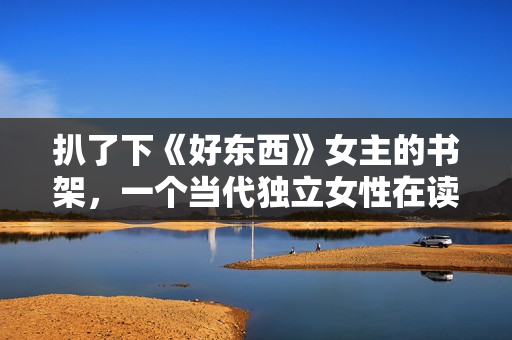 扒了下《好东西》女主的书架，一个当代独立女性在读什么书？