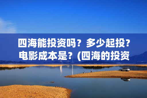 四海能投资吗？多少起投？电影成本是？(四海的投资方)