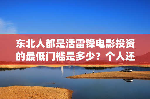 东北人都是活雷锋电影投资的最低门槛是多少？个人还能在哪参与？(东北人都是活雷锋之长白山行动)