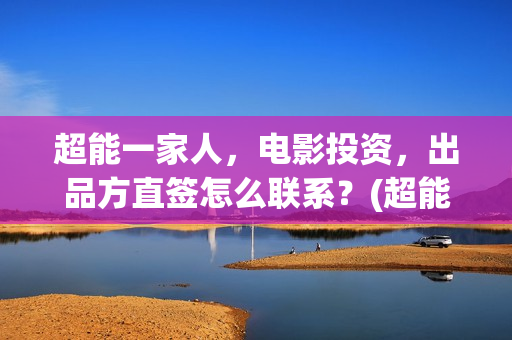 超能一家人,电影投资,出品方直签怎么联系?(超能一家人电影演员表) 超能一家人,电影投资,出品方直签怎么联系?(超能一家人电影演员表)