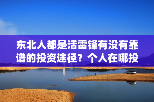 东北人都是活雷锋有没有靠谱的投资途径？个人在哪投资靠谱？(东北人都是活雷锋雪村mv)