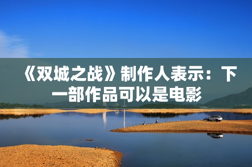 《双城之战》制作人表示:下一部作品可以是电影 《双城之战》制作人表示:下一部作品可以是电影