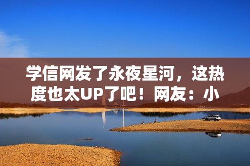 学信网发了永夜星河,这热度也太UP了吧!网友:小星河也是出息了 学信网发了永夜星河,这热度也太UP了吧!网友:小星河也是出息了