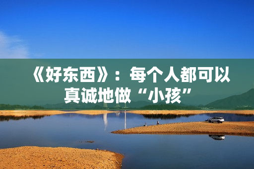 《好东西》：每个人都可以真诚地做“小孩”