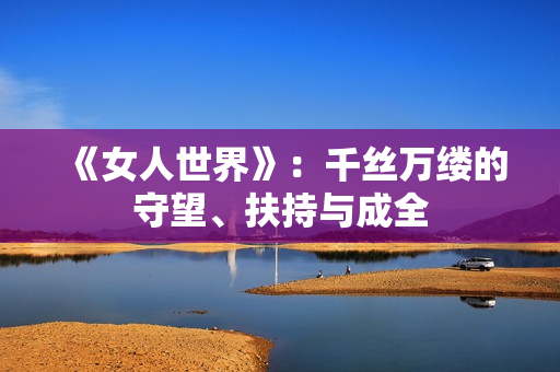 《女人世界》:千丝万缕的守望、扶持与成全 《女人世界》:千丝万缕的守望、扶持与成全