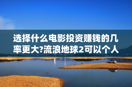 选择什么电影投资赚钱的几率更大?流浪地球2可以个人去投资吗(什么电影适合投影看)