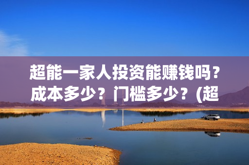 超能一家人投资能赚钱吗?成本多少?门槛多少?(超能一家人投资门槛高吗?) 超能一家人投资能赚钱吗?成本多少?门槛多少?(超能一家人投资门槛高吗?)