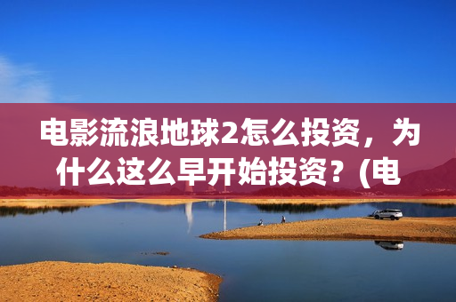 电影流浪地球2怎么投资，为什么这么早开始投资？(电影流浪地球2在线观看)
