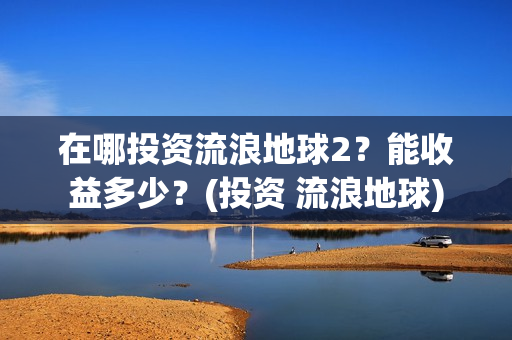 在哪投资流浪地球2？能收益多少？(投资 流浪地球)