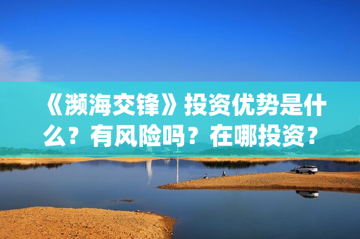 《濒海交锋》投资优势是什么？有风险吗？在哪投资？出品方有哪些？(濒海交锋是哪家公司出品)