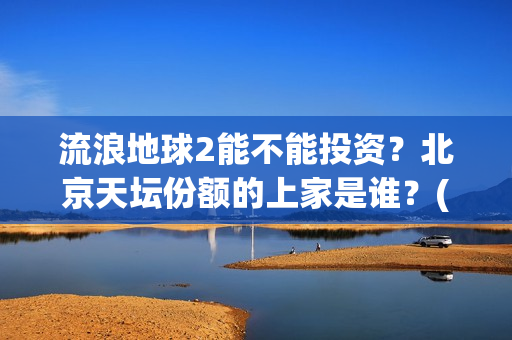 流浪地球2能不能投资？北京天坛份额的上家是谁？(《流浪地球2》官宣定档)