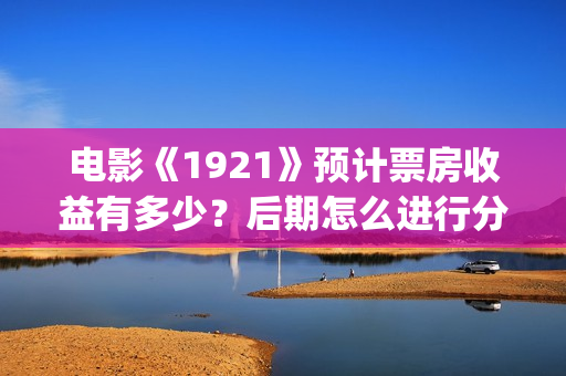 电影《1921》预计票房收益有多少?后期怎么进行分红结算的?(电影《1921》预告) 电影《1921》预计票房收益有多少?后期怎么进行分红结算的?(电影《1921》预告)