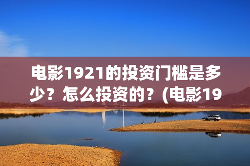 电影1921的投资门槛是多少？怎么投资的？(电影1921投资成本)
