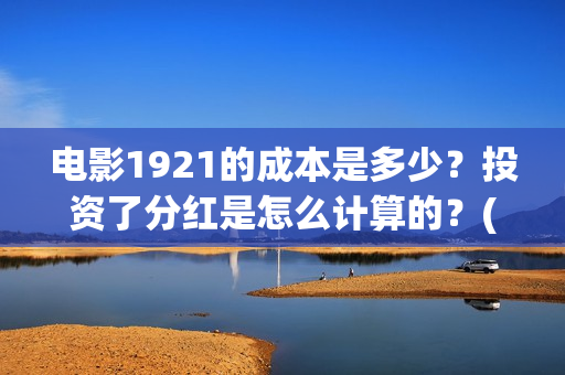 电影1921的成本是多少？投资了分红是怎么计算的？(1921电影出资方)