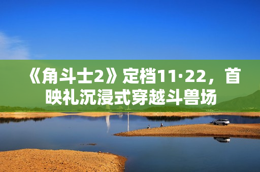 《角斗士2》定档11·22，首映礼沉浸式穿越斗兽场