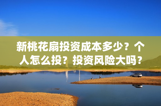 新桃花扇投资成本多少?个人怎么投?投资风险大吗?(新桃花扇开拍了吗) 新桃花扇投资成本多少?个人怎么投?投资风险大吗?(新桃花扇开拍了吗)