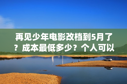 再见少年电影改档到5月了？成本最低多少？个人可以投资吗？(再见少年电影改编了吗)
