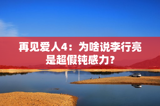 再见爱人4：为啥说李行亮是超假钝感力？