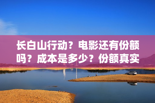 长白山行动？电影还有份额吗？成本是多少？份额真实吗？怎么投资？(长白山行动新闻发布会)