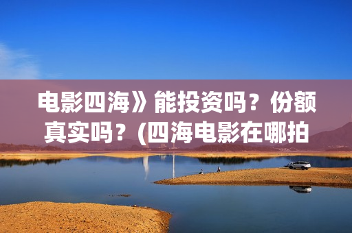 电影四海》能投资吗？份额真实吗？(四海电影在哪拍的)