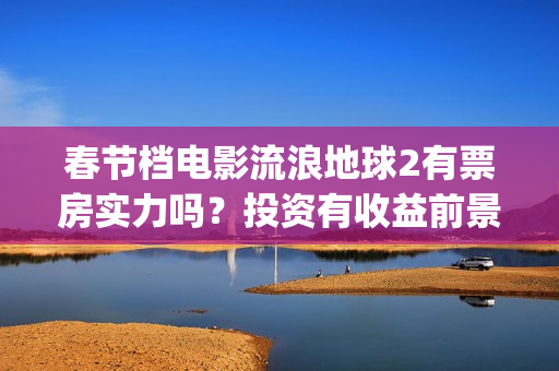 春节档电影流浪地球2有票房实力吗?投资有收益前景吗?成本多少?(流浪票房排行榜) 春节档电影流浪地球2有票房实力吗?投资有收益前景吗?成本多少?(流浪票房排行榜)
