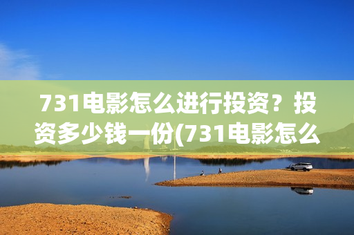 731电影怎么进行投资？投资多少钱一份(731电影怎么进行拍摄的)
