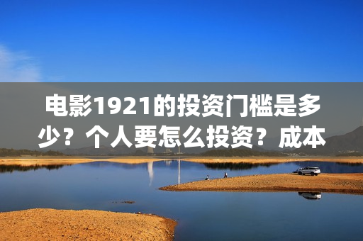 电影1921的投资门槛是多少？个人要怎么投资？成本是多少？(电影1921投资方有哪些上市公司)