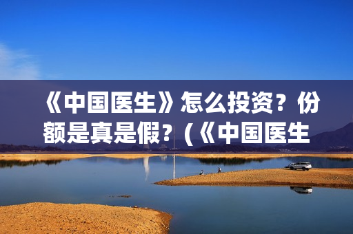 《中国医生》怎么投资?份额是真是假?(《中国医生》怎么样) 《中国医生》怎么投资?份额是真是假?(《中国医生》怎么样)