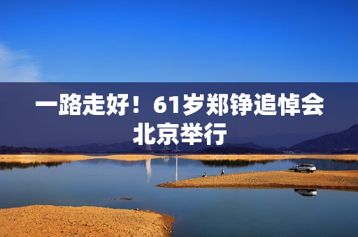 一路走好!61岁郑铮追悼会北京举行 一路走好!61岁郑铮追悼会北京举行