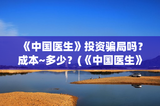 《中国医生》投资骗局吗？成本~多少？(《中国医生》发布终极预告)