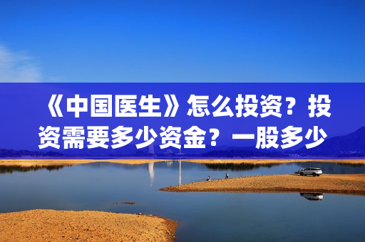 《中国医生》怎么投资?投资需要多少资金?一股多少钱?(《中国医生》发布终极预告) 《中国医生》怎么投资?投资需要多少资金?一股多少钱?(《中国医生》发布终极预告)