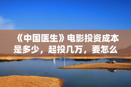 《中国医生》电影投资成本是多少，起投几万，要怎么参与？(中国医生电视剧)