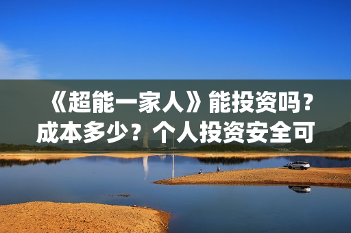 《超能一家人》能投资吗?成本多少?个人投资安全可靠吗?(超能一家人 电影) 《超能一家人》能投资吗?成本多少?个人投资安全可靠吗?(超能一家人 电影)