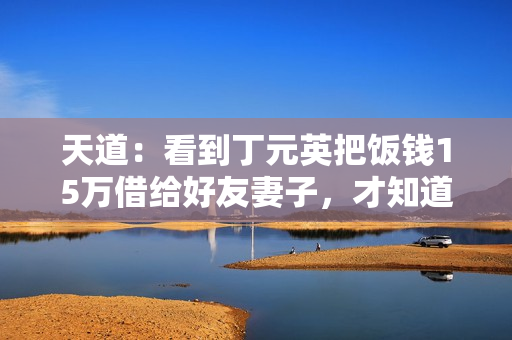 天道：看到丁元英把饭钱15万借给好友妻子，才知道密友五次元理论