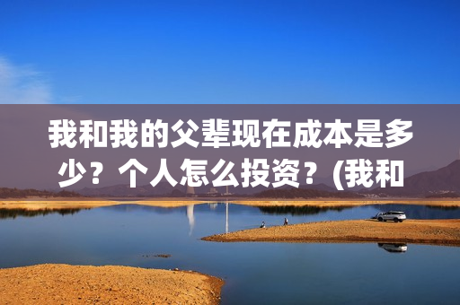 我和我的父辈现在成本是多少？个人怎么投资？(我和我的父辈db)