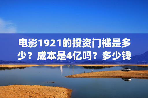 电影1921的投资门槛是多少?成本是4亿吗?多少钱可以参与一份?(电影1921投资成本) 电影1921的投资门槛是多少?成本是4亿吗?多少钱可以参与一份?(电影1921投资成本)