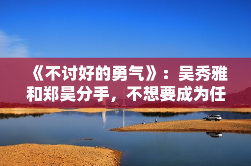 《不讨好的勇气》：吴秀雅和郑昊分手，不想要成为任何人的附属品