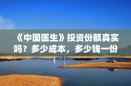 《中国医生》投资份额真实吗？多少成本，多少钱一份？(《中国医生》怎么样)