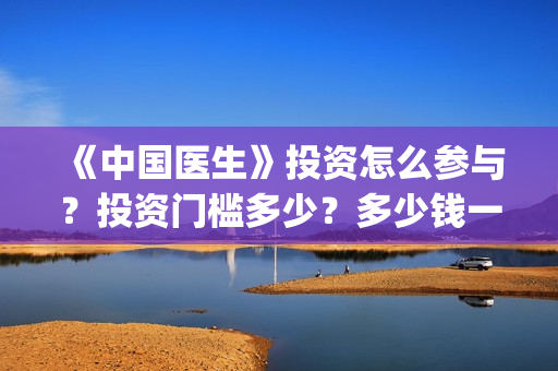 《中国医生》投资怎么参与?投资门槛多少?多少钱一份?(中国医生2021首映网) 《中国医生》投资怎么参与?投资门槛多少?多少钱一份?(中国医生2021首映网)