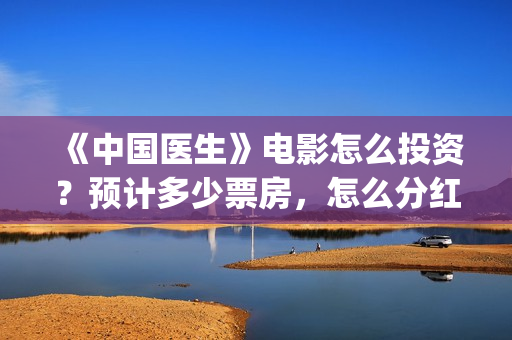 《中国医生》电影怎么投资？预计多少票房，怎么分红？(中国医生电影豆瓣评分)