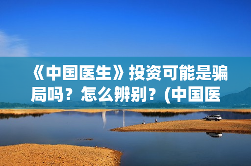 《中国医生》投资可能是骗局吗？怎么辨别？(中国医生2021首映网)