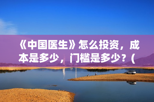 《中国医生》怎么投资，成本是多少，门槛是多少？(中国医生第8集)