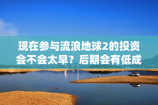 现在参与流浪地球2的投资会不会太早？后期会有低成本合同出现吗？(流浪的人可以去哪?)