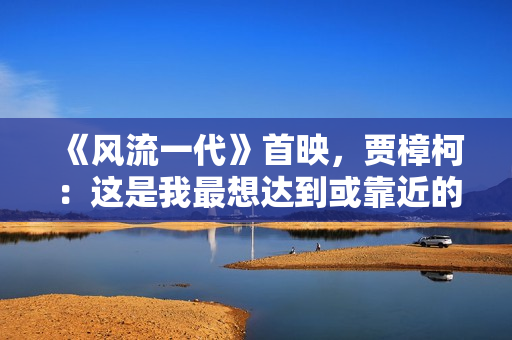 《风流一代》首映,贾樟柯:这是我最想达到或靠近的一种电影形态 《风流一代》首映,贾樟柯:这是我最想达到或靠近的一种电影形态