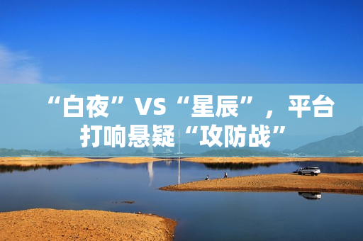“白夜”VS“星辰”，平台打响悬疑“攻防战”