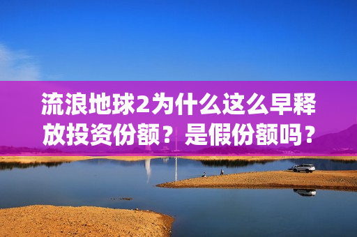 流浪地球2为什么这么早释放投资份额？是假份额吗？(流浪地球2为什么献给吴孟达)